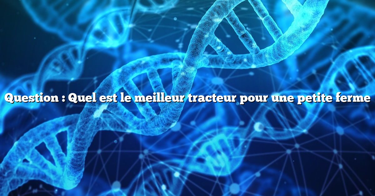 Question : Quel est le meilleur tracteur pour une petite ferme